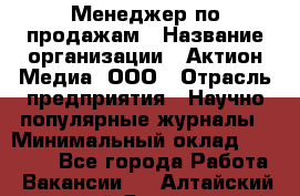 Менеджер по продажам › Название организации ­ Актион-Медиа, ООО › Отрасль предприятия ­ Научно-популярные журналы › Минимальный оклад ­ 25 000 - Все города Работа » Вакансии   . Алтайский край,Яровое г.